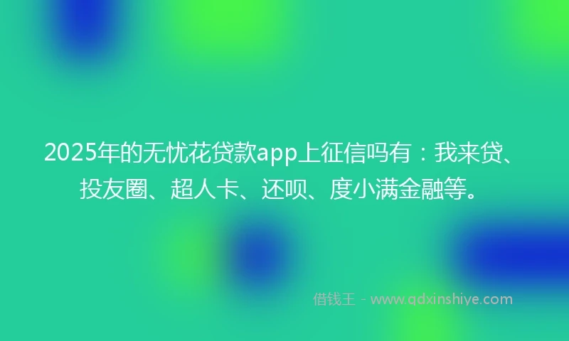2025年的无忧花贷款app上征信吗有：我来贷、投友圈、超人卡、还呗、度小满金融等。