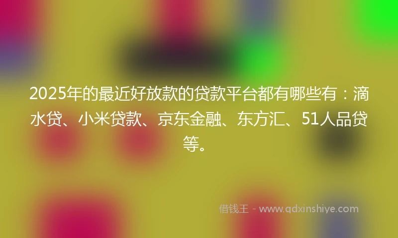 2025年的最近好放款的贷款平台都有哪些有：滴水贷、小米贷款、京东金融、东方汇、51人品贷等。
