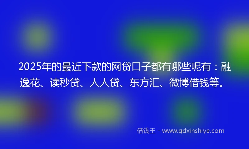 2025年的最近下款的网贷口子都有哪些呢有：融逸花、读秒贷、人人贷、东方汇、微博借钱等。
