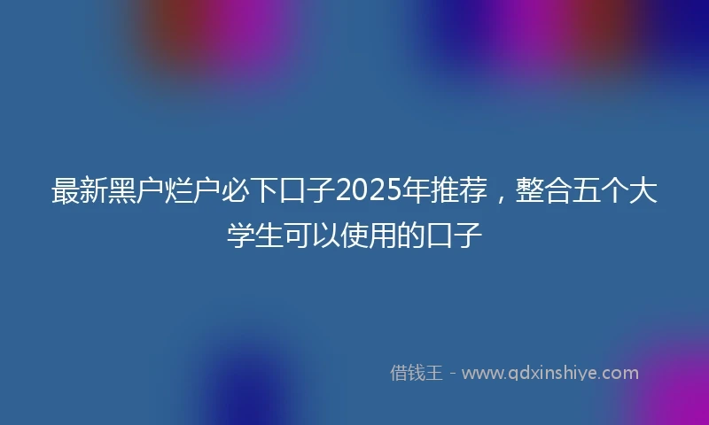 最新黑户烂户必下口子2025年推荐，整合五个大学生可以使用的口子