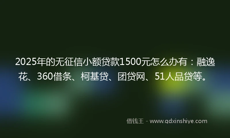 2025年的无征信小额贷款1500元怎么办有：融逸花、360借条、柯基贷、团贷网、51人品贷等。