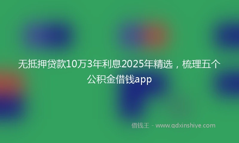 无抵押贷款10万3年利息2025年精选，梳理五个公积金借钱app
