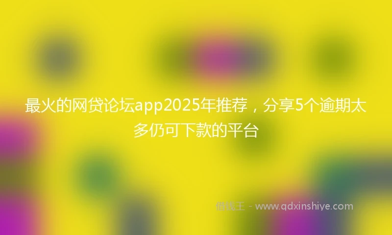 最火的网贷论坛app2025年推荐，分享5个逾期太多仍可下款的平台