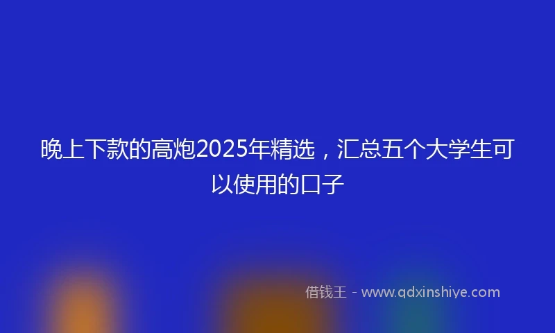 晚上下款的高炮2025年精选，汇总五个大学生可以使用的口子