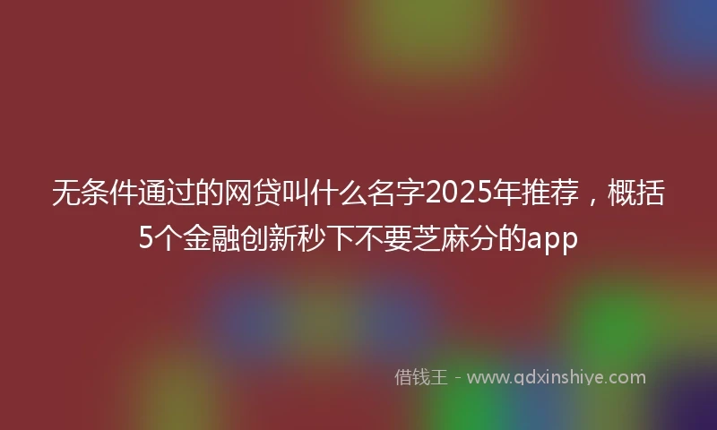 无条件通过的网贷叫什么名字2025年推荐，概括5个金融创新秒下不要芝麻分的app