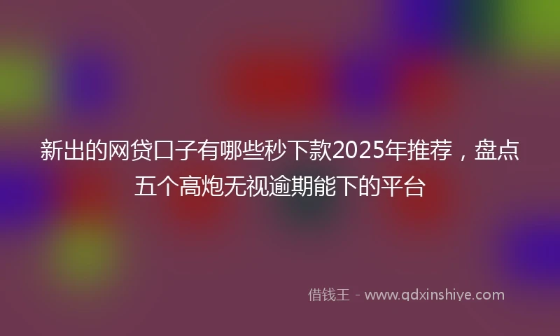 新出的网贷口子有哪些秒下款2025年推荐，盘点五个高炮无视逾期能下的平台