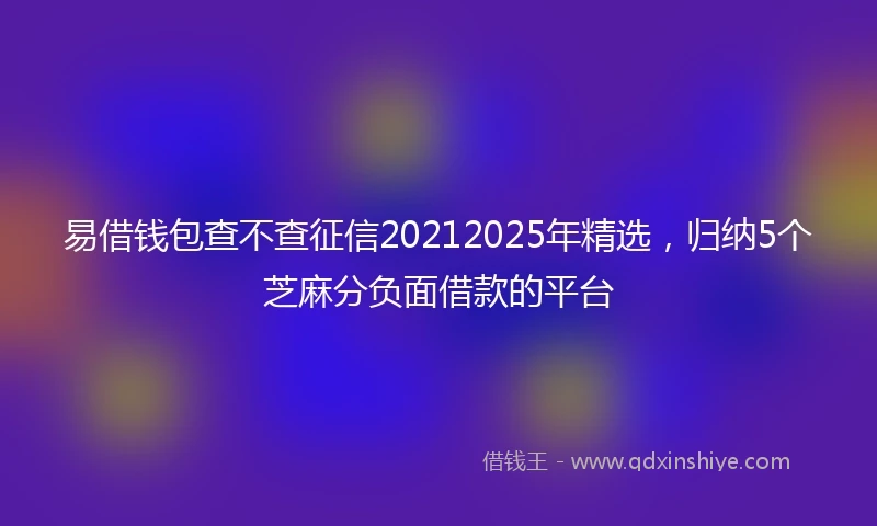 易借钱包查不查征信20212025年精选，归纳5个芝麻分负面借款的平台