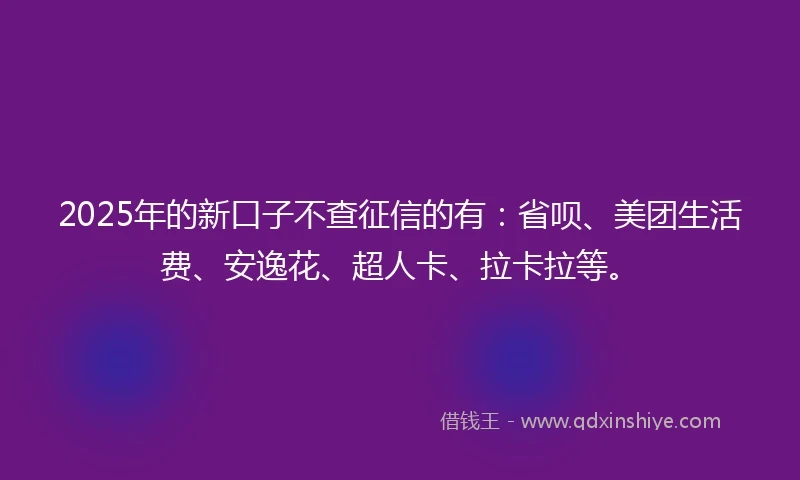 2025年的新口子不查征信的有：省呗、美团生活费、安逸花、超人卡、拉卡拉等。