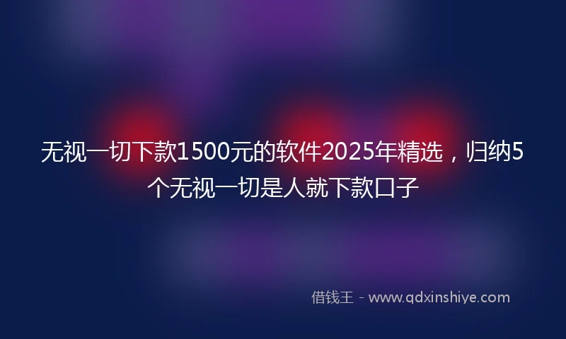 无视一切下款1500元的软件2025年精选，归纳5个无视一切是人就下款口子
