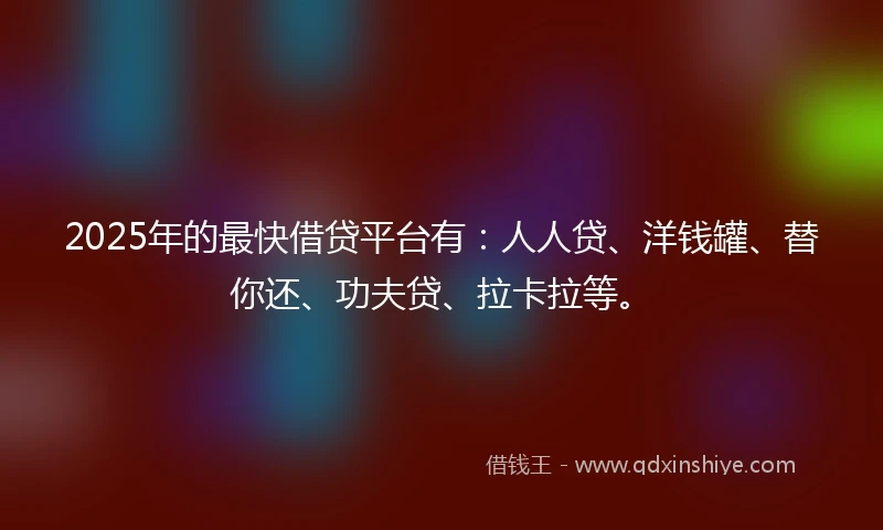 2025年的最快借贷平台有:人人贷、洋钱罐、替你还、功夫贷、拉卡拉等。