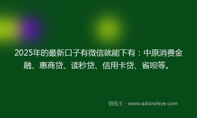2025年的最新口子有微信就能下有:中原消费金融、惠商贷、读秒贷、信用卡贷、省呗等。