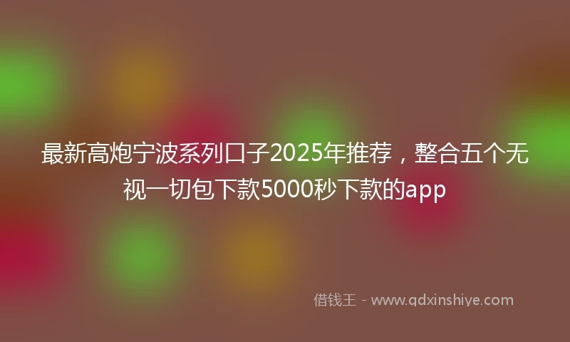 最新高炮宁波系列口子2025年推荐，整合五个无视一切包下款5000秒下款的app
