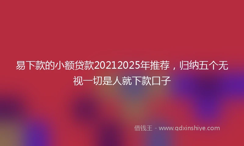 易下款的小额贷款20212025年推荐，归纳五个无视一切是人就下款口子