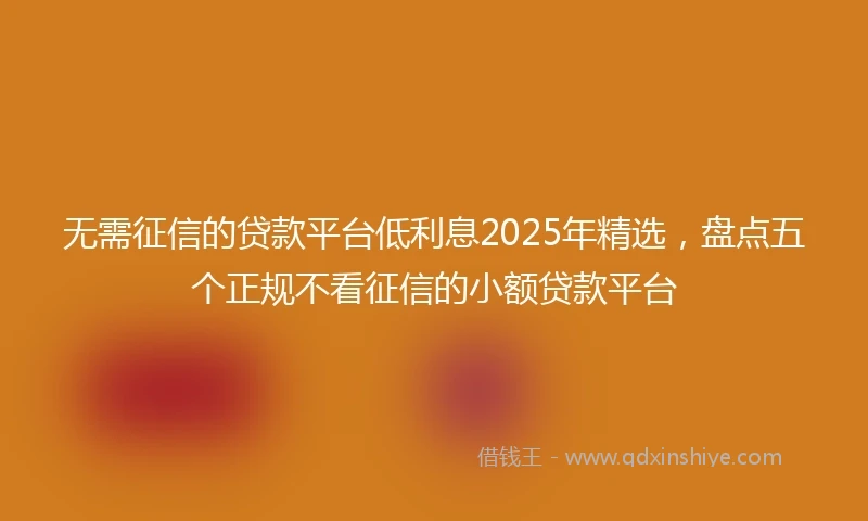 无需征信的贷款平台低利息2025年精选，盘点五个正规不看征信的小额贷款平台