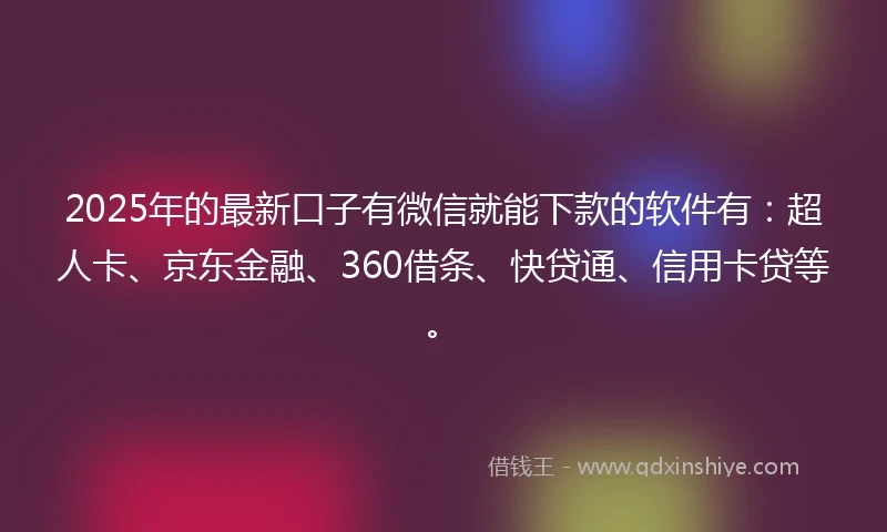 2025年的最新口子有微信就能下款的软件有:超人卡、京东金融、360借条、快贷通、信用卡贷等。