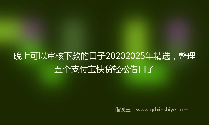 晚上可以审核下款的口子20202025年精选，整理五个支付宝快贷轻松借口子