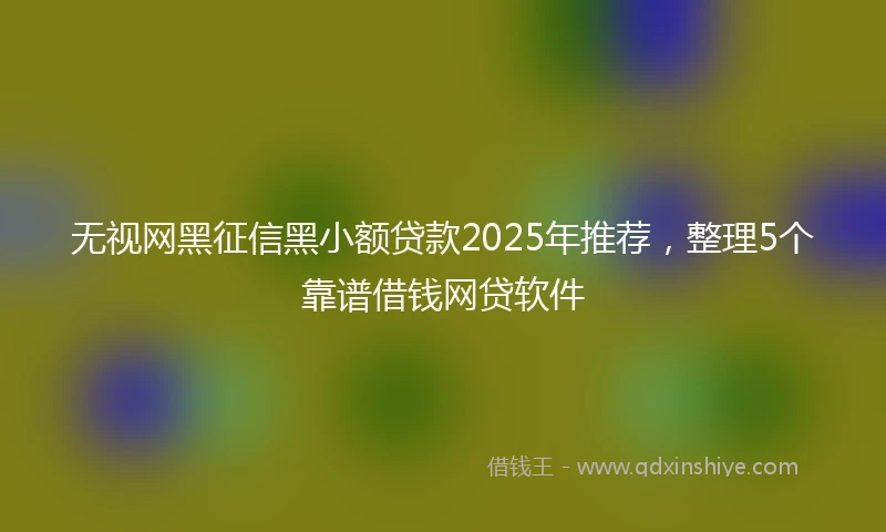 无视网黑征信黑小额贷款2025年推荐，整理5个靠谱借钱网贷软件