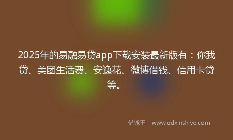 2025年的易融易贷app下载安装最新版有：你我贷、美团生活费、安逸花、微博借钱、信用卡贷等。