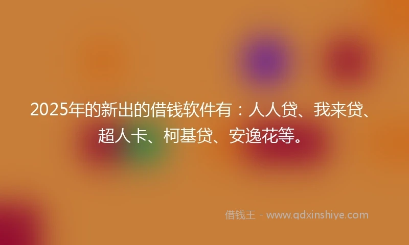 2025年的新出的借钱软件有：人人贷、我来贷、超人卡、柯基贷、安逸花等。