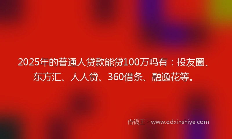 2025年的普通人贷款能贷100万吗有：投友圈、东方汇、人人贷、360借条、融逸花等。