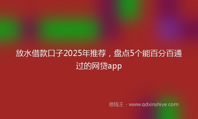 放水借款口子2025年推荐，盘点5个能百分百通过的网贷app