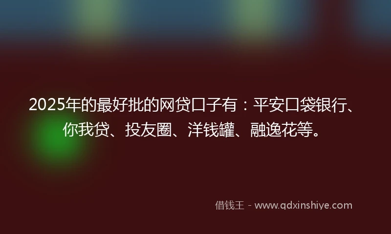 2025年的最好批的网贷口子有：平安口袋银行、你我贷、投友圈、洋钱罐、融逸花等。
