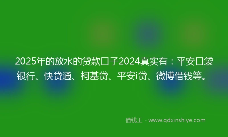 2025年的放水的贷款口子2024真实有：平安口袋银行、快贷通、柯基贷、平安i贷、微博借钱等。