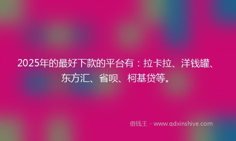 2025年的最好下款的平台有：拉卡拉、洋钱罐、东方汇、省呗、柯基贷等。