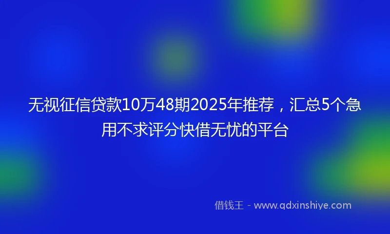 无视征信贷款10万48期2025年推荐，汇总5个急用不求评分快借无忧的平台