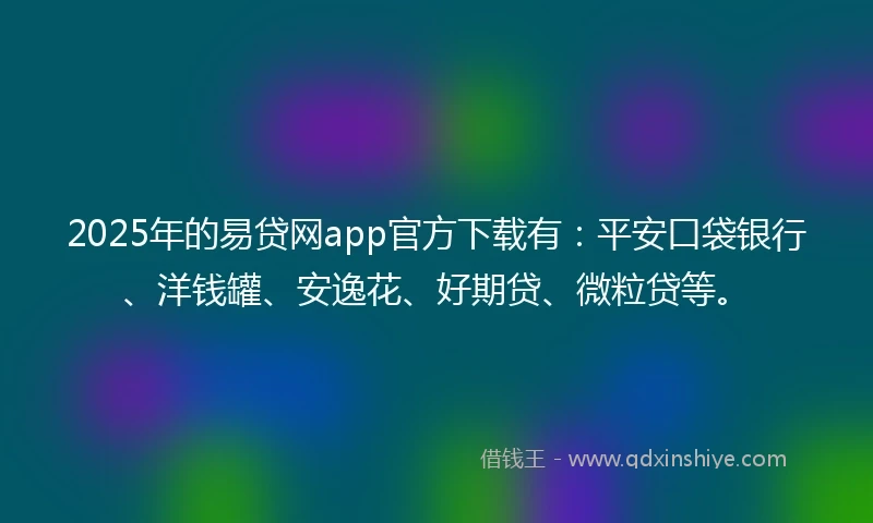 2025年的易贷网app官方下载有：平安口袋银行、洋钱罐、安逸花、好期贷、微粒贷等。
