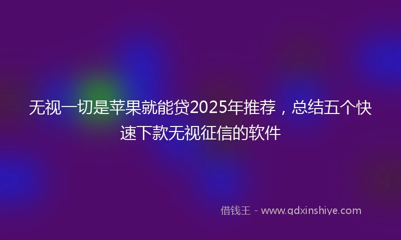 无视一切是苹果就能贷2025年推荐，总结五个快速下款无视征信的软件