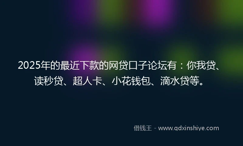 2025年的最近下款的网贷口子论坛有：你我贷、读秒贷、超人卡、小花钱包、滴水贷等。