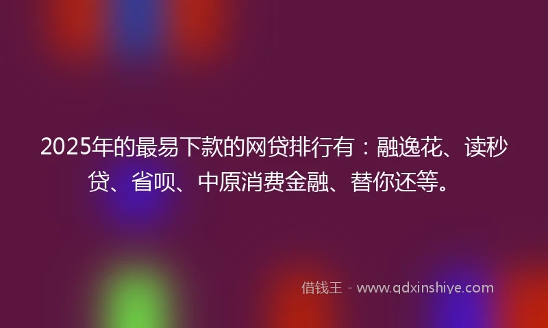2025年的最易下款的网贷排行有：融逸花、读秒贷、省呗、中原消费金融、替你还等。