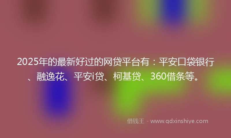 2025年的最新好过的网贷平台有：平安口袋银行、融逸花、平安i贷、柯基贷、360借条等。