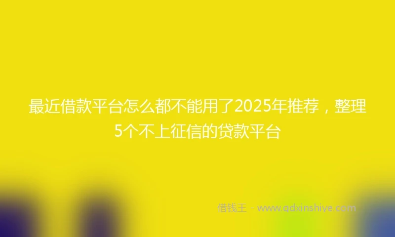 最近借款平台怎么都不能用了2025年推荐,整理5个不上征信的贷款平台