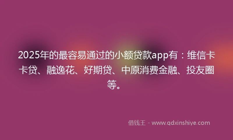 2025年的最容易通过的小额贷款app有：维信卡卡贷、融逸花、好期贷、中原消费金融、投友圈等。