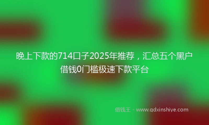 晚上下款的714口子2025年推荐，汇总五个黑户借钱0门槛极速下款平台