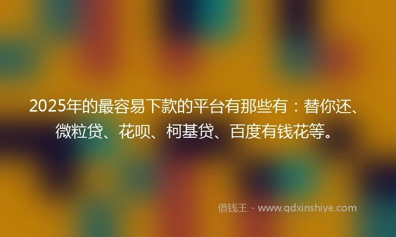 2025年的最容易下款的平台有那些有：替你还、微粒贷、花呗、柯基贷、百度有钱花等。