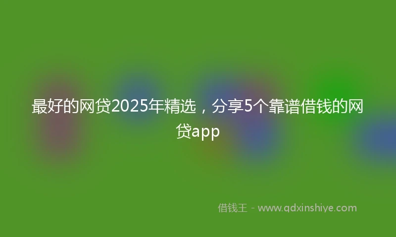 最好的网贷2025年精选，分享5个靠谱借钱的网贷app