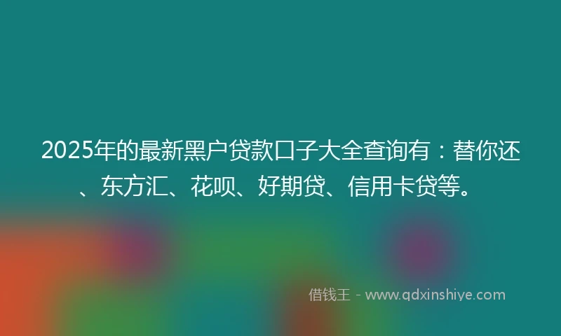 2025年的最新黑户贷款口子大全查询有：替你还、东方汇、花呗、好期贷、信用卡贷等。