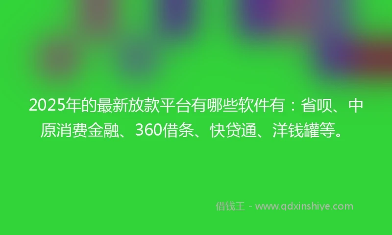 2025年的最新放款平台有哪些软件有：省呗、中原消费金融、360借条、快贷通、洋钱罐等。