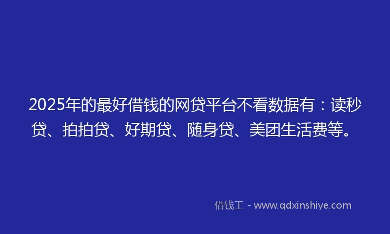 2025年的最好借钱的网贷平台不看数据有：读秒贷、拍拍贷、好期贷、随身贷、美团生活费等。