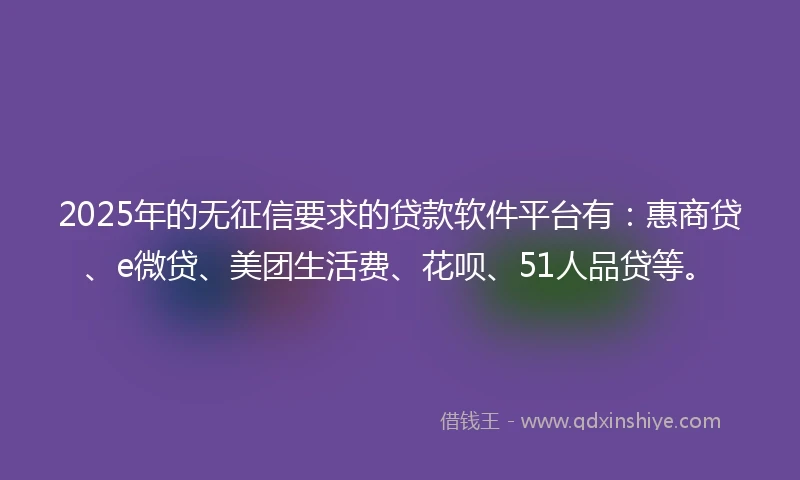 2025年的无征信要求的贷款软件平台有：惠商贷、e微贷、美团生活费、花呗、51人品贷等。
