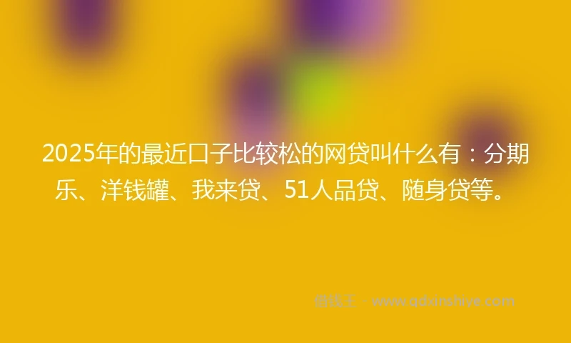 2025年的最近口子比较松的网贷叫什么有：分期乐、洋钱罐、我来贷、51人品贷、随身贷等。