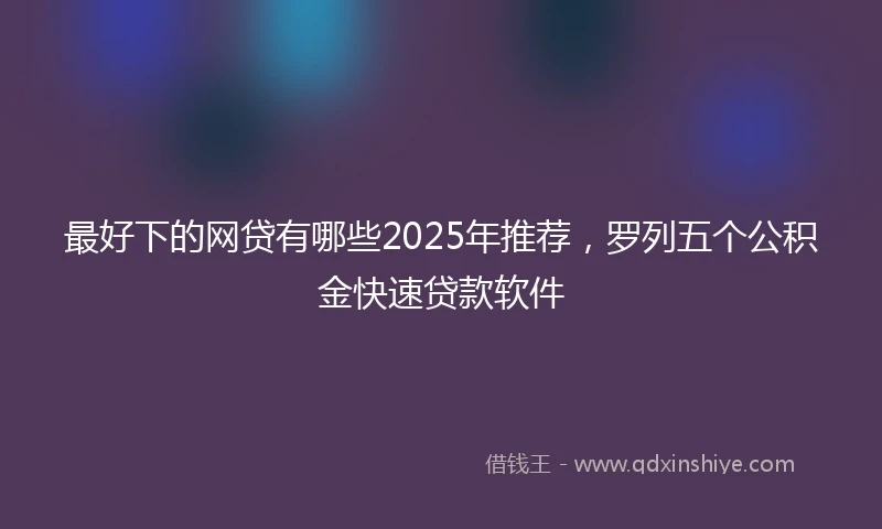 最好下的网贷有哪些2025年推荐，罗列五个公积金快速贷款软件