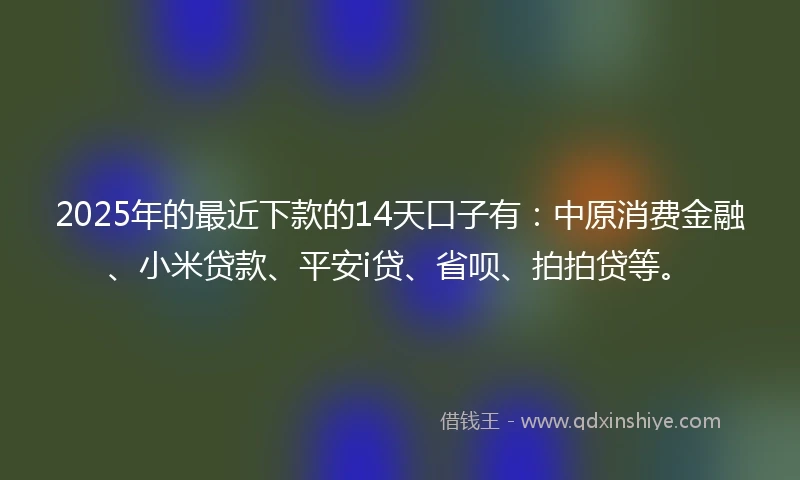 2025年的最近下款的14天口子有:中原消费金融、小米贷款、平安i贷、省呗、拍拍贷等。