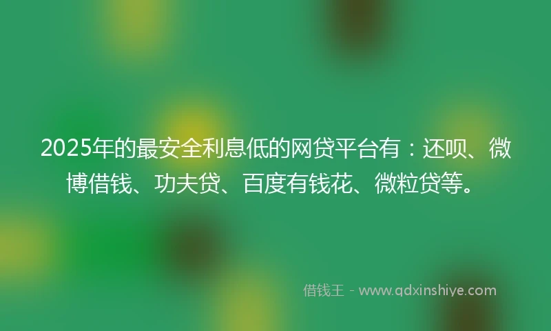 2025年的最安全利息低的网贷平台有:还呗、微博借钱、功夫贷、百度有钱花、微粒贷等。