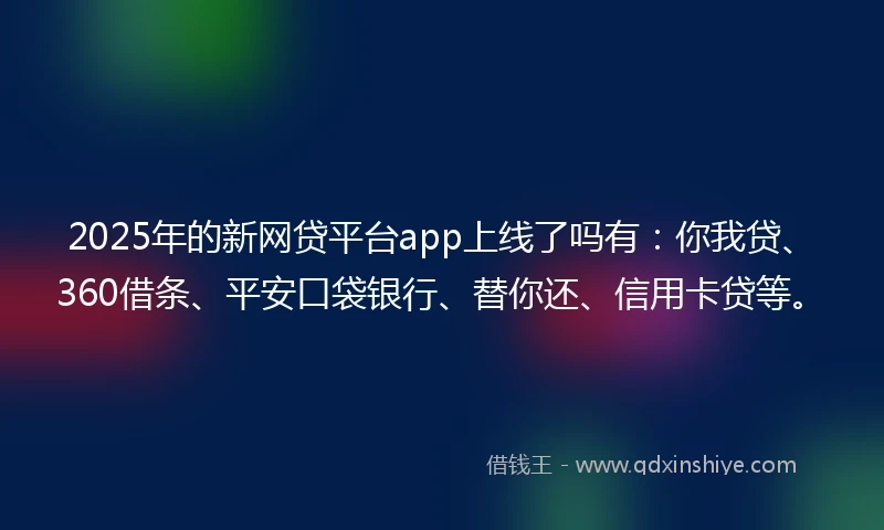 2025年的新网贷平台app上线了吗有：你我贷、360借条、平安口袋银行、替你还、信用卡贷等。