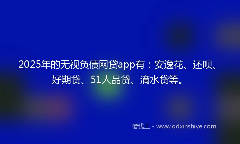 2025年的无视负债网贷app有:安逸花、还呗、好期贷、51人品贷、滴水贷等。