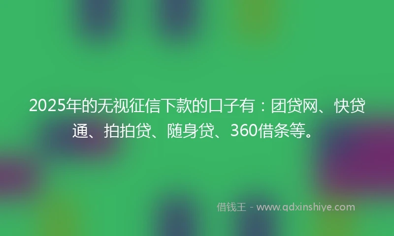 2025年的无视征信下款的口子有：团贷网、快贷通、拍拍贷、随身贷、360借条等。
